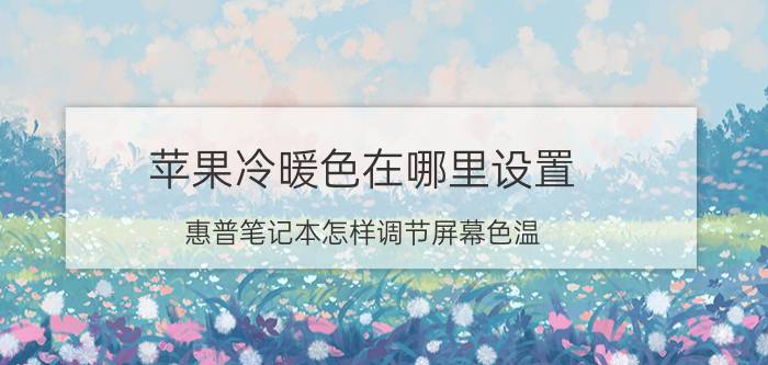 苹果冷暖色在哪里设置 惠普笔记本怎样调节屏幕色温？